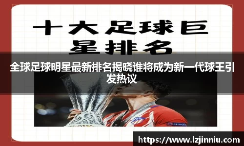 全球足球明星最新排名揭晓谁将成为新一代球王引发热议