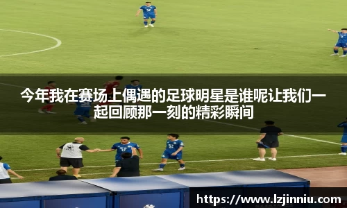 今年我在赛场上偶遇的足球明星是谁呢让我们一起回顾那一刻的精彩瞬间