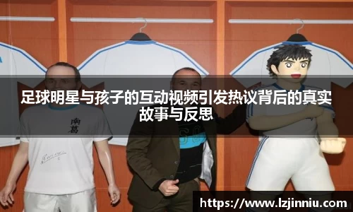足球明星与孩子的互动视频引发热议背后的真实故事与反思